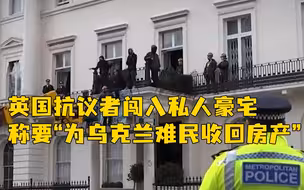 英国抗议者占领俄寡头伦敦豪宅，称要“为乌克兰难民收回房产”