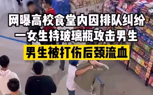 网曝高校食堂内因排队起纠纷 ，一女生持玻璃瓶攻击男生致其受伤流血