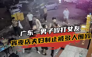 又一例打人事件！广东一男子殴打女友，宵夜店夫妇制止被多人围殴