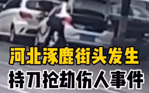网传河北涿鹿街头发生持刀抢劫伤人事件，警方通报：伤者丈夫有重大嫌疑