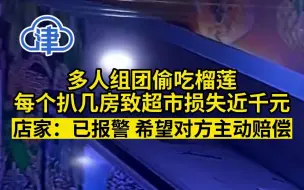 多人组团偷吃榴莲致超市损失近千元，店家：已报警 希望对方主动赔偿