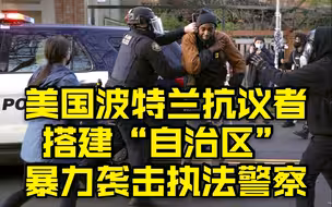 美国波特兰抗议者搭建“自治区”，暴力袭击执法警察