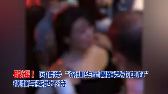 辟谣！网传涉 “深圳华星舞蹈艺术中心” 视频与实地不符