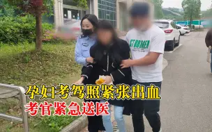 女子怀孕两月考驾照紧张出血，考官紧急处置送医治疗