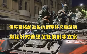 最新进展！俄称瓦格纳准备向俄军移交重武装，撤销针对普里戈任的刑事立案