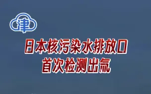 日本核污染水排放口首次检测出氚