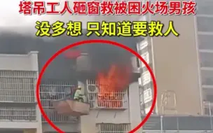 塔吊工人砸窗救被困火场男孩：没多想，只知道要救人！网友：点赞正能量！