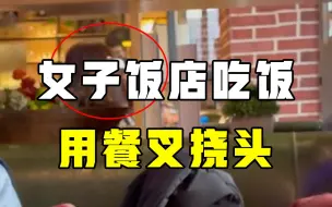 饭店吃饭用餐叉挠头，女子行为遭吐槽：一桌头皮屑