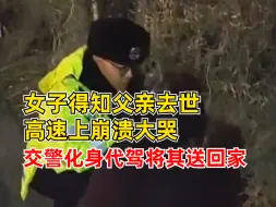 女子得知父亲去世高速上崩溃大哭，交警化身代驾将其送回家
