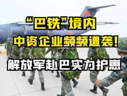 “巴铁”境内中资企业频频遭袭！解放军赴巴实力护崽
