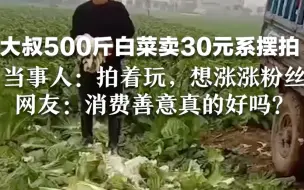大叔500斤白菜卖30元系摆拍，当事人：拍着玩，想涨涨粉丝， 网友：消费善意真的好吗？