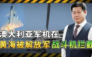 澳大利亚军机在黄海被解放军战斗机拦截，澳军的表现被人耻笑