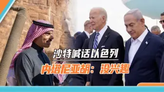 沙特公开喊话，想“建交”就先解决巴以问题，内塔尼亚胡：没兴趣