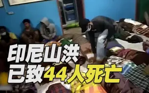 44人死亡！印尼遭遇严重山洪 大量建筑被洪水冲走