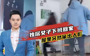可怕！河北一独居女子下班回家，屋里突然窜出人影，追赶无果报警