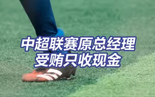 从赛事到票务代理，中超联赛原总经理“全方位无死角”受贿