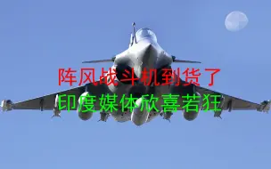 阵风战斗机到货了，印度媒体欣喜若狂，号称能压制歼-20