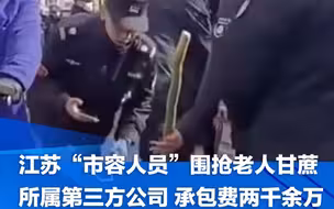 启动问责！江苏“市容人员”围抢老人甘蔗所属第三方公司，承包费用两千余万