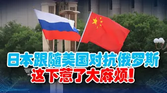 日本这下引火烧身了，站队美国遭羞辱！俄罗斯用行动力挺中国