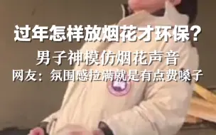 过年怎样放烟花才环保？男子神模仿烟花声音，网友：氛围感拉满就是有点费嗓子