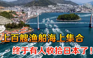 终于有人收拾日本了！上百艘渔船海上集合，现场画面十分壮观