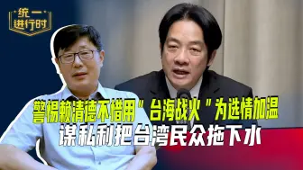 警惕赖清德不惜用“台海战火”为选情加温，谋私利把台湾民众拖下水