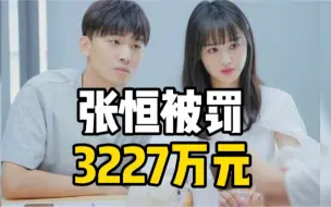 因帮助郑爽偷逃税款，张恒被税务部门罚款3227万元