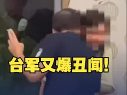 台军又爆丑闻！一军官在聚餐时“握手贴脸”骚扰女下属