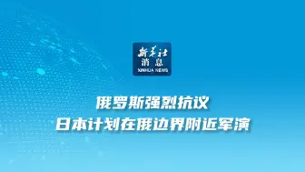 新华社消息｜俄罗斯强烈抗议日本计划在俄边界附近军演