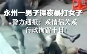 永州一男子深夜暴打女子，警方通报：系情侣关系，行政拘留十日！