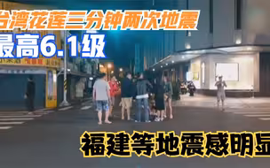 台湾花莲三分钟两次地震 最高6.1级 福建等地震感明显