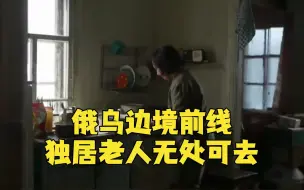 俄乌边境前线 独居老人无处可去
