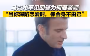 马克龙罕见回答为何娶老师“当你深陷恋爱时，你会身不由己”
