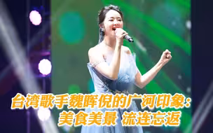 台湾女歌手魏晖倪的广河印象：美食美景 流连忘返