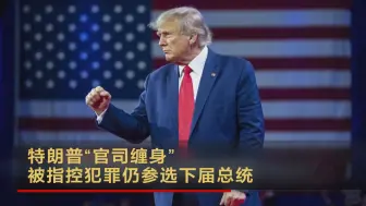 特朗普“官司缠身” 被指控犯罪仍参选下届总统