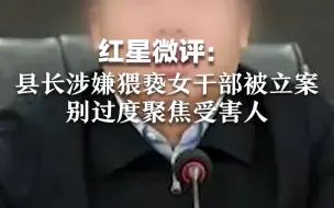 红星微评：县长涉嫌猥亵女干部被立案，公正处置与受害人身份无关