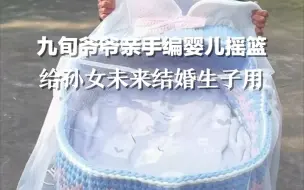可爱！九旬爷爷亲手编婴儿摇篮，给孙女未来结婚生子用。