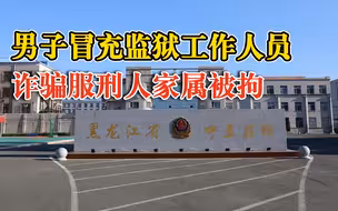 男子扮监狱工作人员诈骗结果进去了：声称能照顾服刑人员，被刑拘