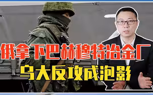 仅2周时间，俄拿下巴赫穆特冶金厂、直逼市中心，乌大反攻成泡影