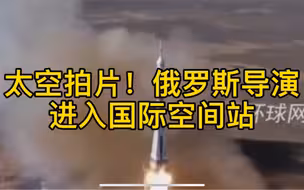 太空拍片！俄罗斯导演和演员进入国际空间站，将首次在太空拍电影