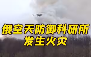 俄罗斯国防部空天防御科研所发生火灾 死亡人数升至7人
