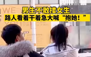 男生不敢搂女生，路人看着干着急大喊“抱她!”