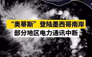 “奥蒂斯”登陆墨西哥南岸，部分地区电力通讯中断