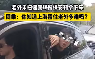 老外未扫健康码被保安勒令下车，同乘：你知道上海留住老外多难吗？