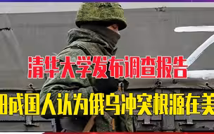 清华大学发布调查报告，80.1%中国人认为俄乌冲突原因在美国