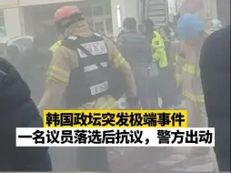 韩国政坛突发极端事件！一名议员落选后抗议，警方出动