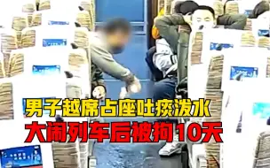 男子列车上越席占座吐痰泼水，全程嚣张跋扈结局大快人心