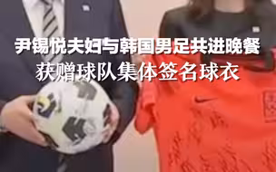 尹锡悦夫妇与韩国男足共进晚餐，获赠球队集体签名球衣