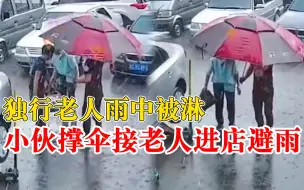 小伙撑伞接独行淋雨老人进店避雨：老人走不动了，不能让他淋雨