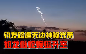 钓友回家路遇天边神秘光带：蜿蜒盘旋缓缓升空，天越黑越亮